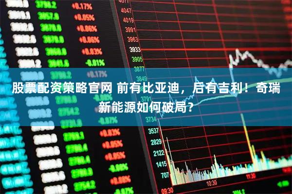 股票配资策略官网 前有比亚迪，后有吉利！奇瑞新能源如何破局？
