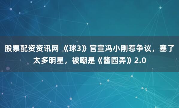 股票配资资讯网 《球3》官宣冯小刚惹争议，塞了太多明星，被嘲是《酱园弄》2.0
