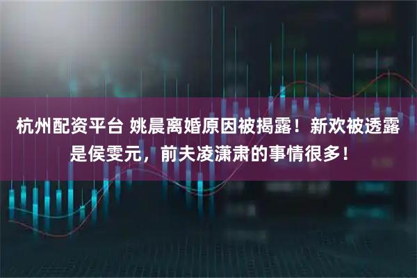 杭州配资平台 姚晨离婚原因被揭露！新欢被透露是侯雯元，前夫凌潇肃的事情很多！