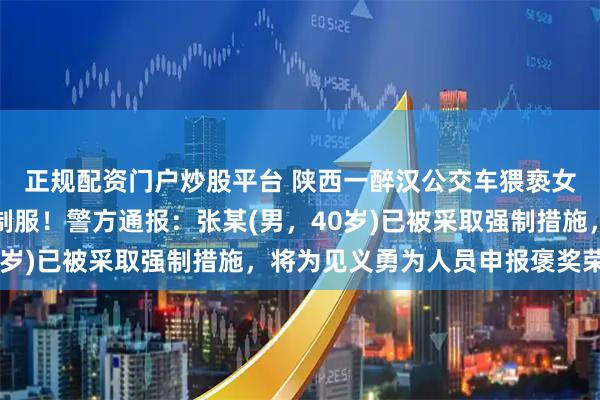 正规配资门户炒股平台 陕西一醉汉公交车猥亵女生，被男高中生放倒制服！警方通报：张某(男，40岁)已被采取强制措施，将为见义勇为人员申报褒奖荣誉