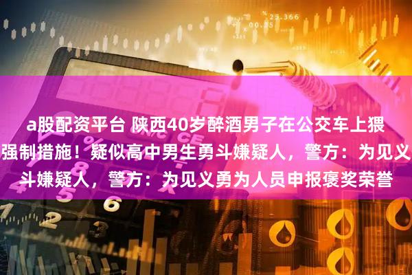 a股配资平台 陕西40岁醉酒男子在公交车上猥亵、殴打他人，被采取强制措施！疑似高中男生勇斗嫌疑人，警方：为见义勇为人员申报褒奖荣誉