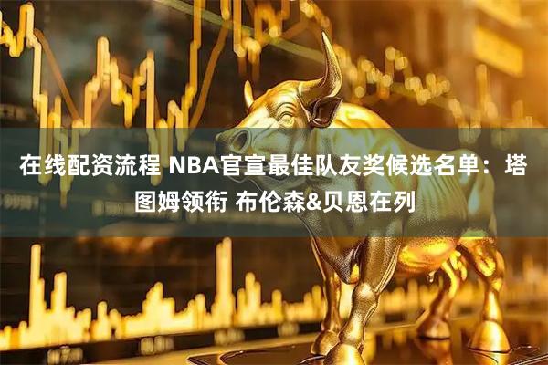 在线配资流程 NBA官宣最佳队友奖候选名单：塔图姆领衔 布伦森&贝恩在列
