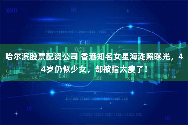 哈尔滨股票配资公司 香港知名女星海滩照曝光，44岁仍似少女，却被指太瘦了！