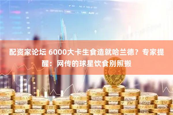 配资家论坛 6000大卡生食造就哈兰德?专家提醒:网传的球星饮食别照搬