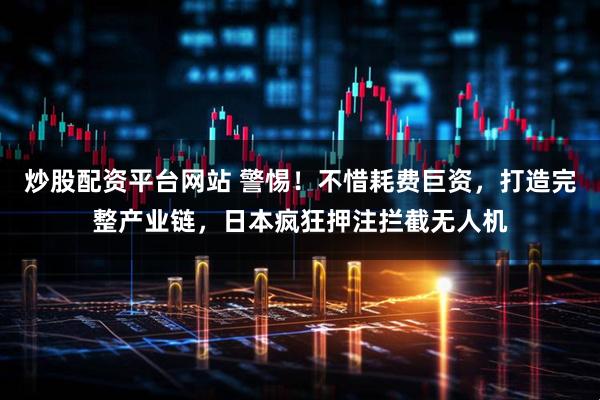 炒股配资平台网站 警惕！不惜耗费巨资，打造完整产业链，日本疯狂押注拦截无人机