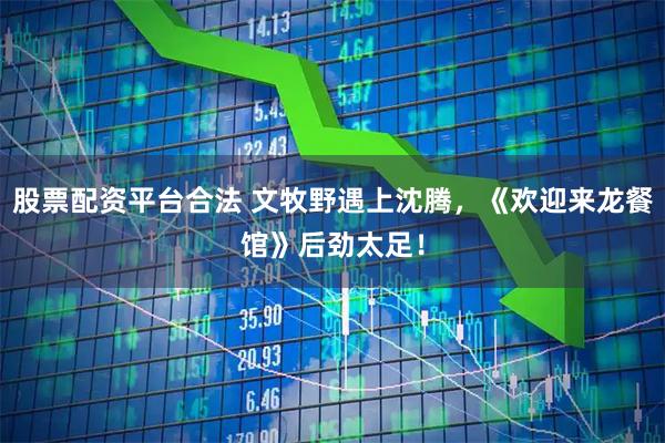 股票配资平台合法 文牧野遇上沈腾,《欢迎来龙餐馆》后劲太足!
