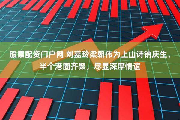 股票配资门户网 刘嘉玲梁朝伟为上山诗钠庆生，半个港圈齐聚，尽显深厚情谊