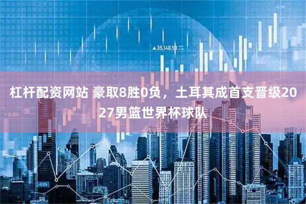 杠杆配资网站 豪取8胜0负，土耳其成首支晋级2027男篮世界杯球队