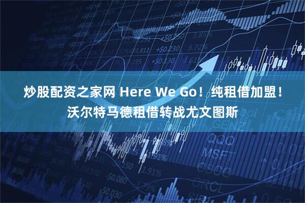 炒股配资之家网 Here We Go！纯租借加盟！沃尔特马德租借转战尤文图斯