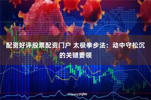 配资好评股票配资门户 太极拳步法：动中守松沉的关键要领