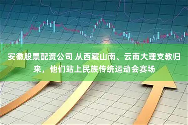 安徽股票配资公司 从西藏山南、云南大理支教归来，他们站上民族传统运动会赛场