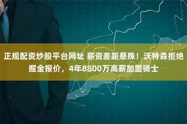 正规配资炒股平台网址 薪资差距悬殊！沃特森拒绝掘金报价，4年8800万高薪加盟骑士