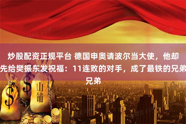 炒股配资正规平台 德国申奥请波尔当大使，他却先给樊振东发祝福：11连败的对手，成了最铁的兄弟