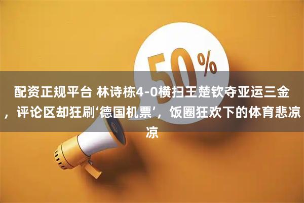 配资正规平台 林诗栋4-0横扫王楚钦夺亚运三金，评论区却狂刷‘德国机票’，饭圈狂欢下的体育悲凉